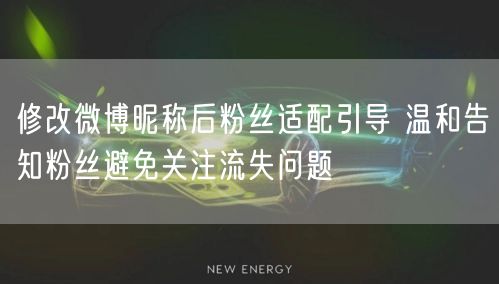 修改微博昵称后粉丝适配引导 温和告知粉丝避免关注流失问题