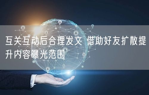 互关互动后合理发文 借助好友扩散提升内容曝光范围