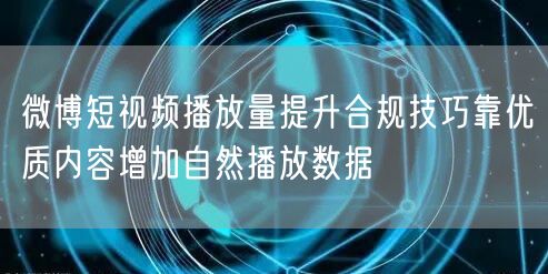 微博短视频播放量提升合规技巧靠优质内容增加自然播放数据