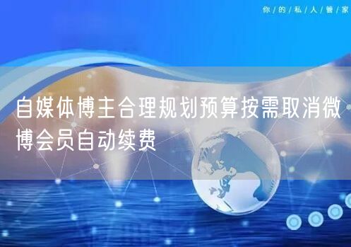 自媒体博主合理规划预算按需取消微博会员自动续费