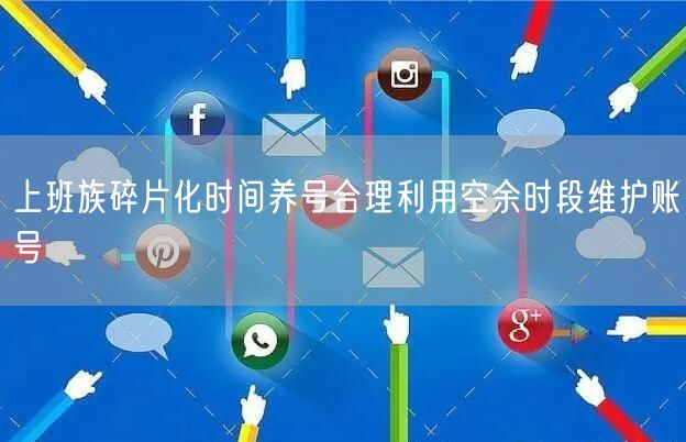 上班族碎片化时间养号合理利用空余时段维护账号