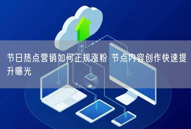 节日热点营销如何正规涨粉 节点内容创作快速提升曝光