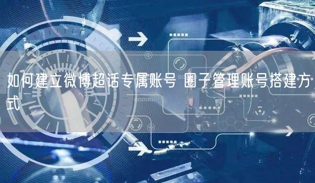 如何建立微博超话专属账号 圈子管理账号搭建方式