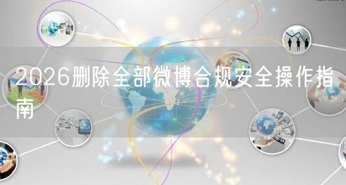 2026删除全部微博合规安全操作指南