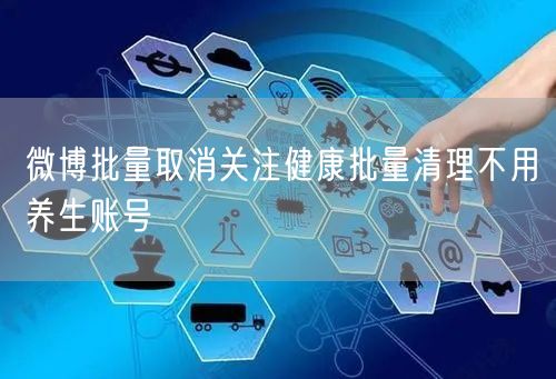微博批量取消关注健康批量清理不用养生账号