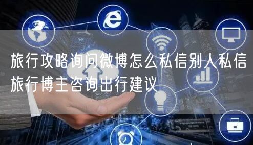 旅行攻略询问微博怎么私信别人私信旅行博主咨询出行建议