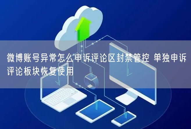 微博账号异常怎么申诉评论区封禁管控 单独申诉评论板块恢复使用