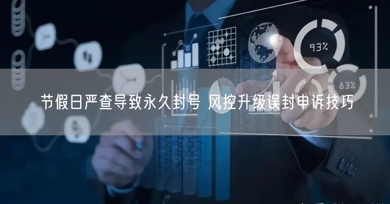 节假日严查导致永久封号 风控升级误封申诉技巧
