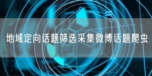 地域定向话题筛选采集微博话题爬虫