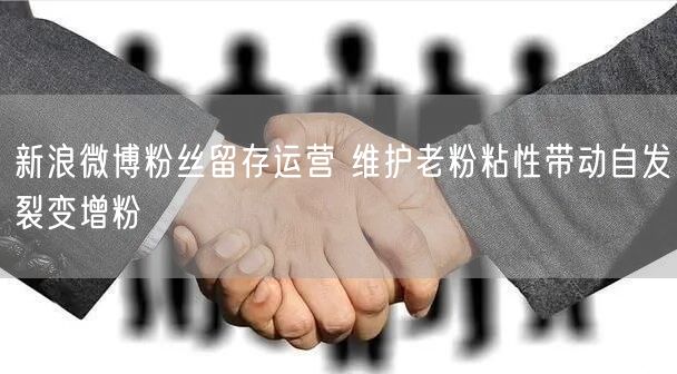 新浪微博粉丝留存运营 维护老粉粘性带动自发裂变增粉