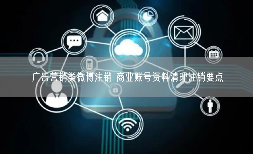 广告营销类微博注销 商业账号资料清理注销要点