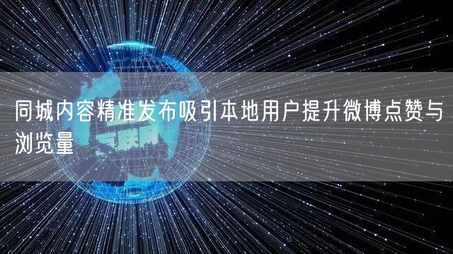 同城内容精准发布吸引本地用户提升微博点赞与浏览量