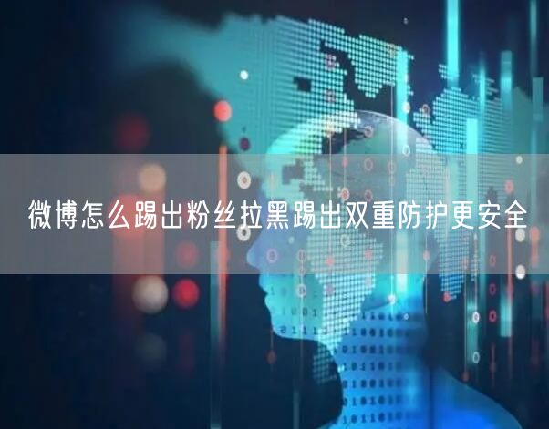 微博怎么踢出粉丝拉黑踢出双重防护更安全