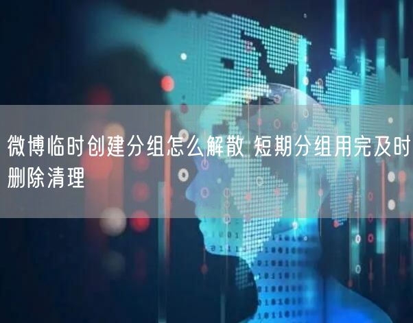微博临时创建分组怎么解散 短期分组用完及时删除清理