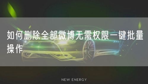 如何删除全部微博无需权限一键批量操作