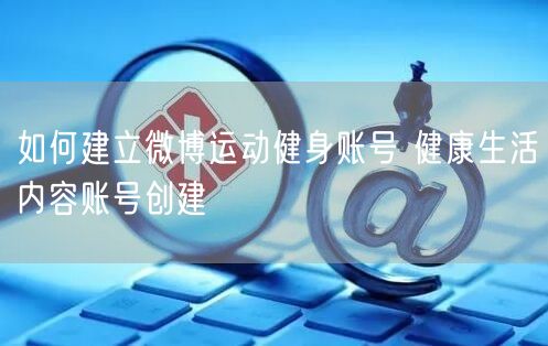 如何建立微博运动健身账号 健康生活内容账号创建