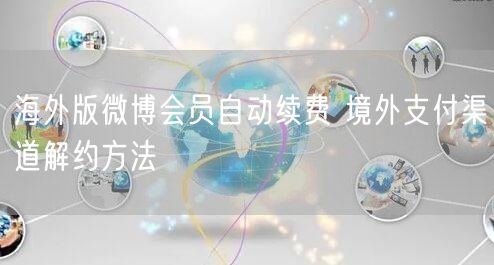 海外版微博会员自动续费 境外支付渠道解约方法