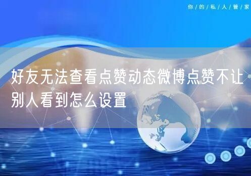 好友无法查看点赞动态微博点赞不让别人看到怎么设置