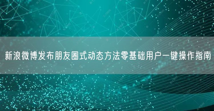 新浪微博发布朋友圈式动态方法零基础用户一键操作指南