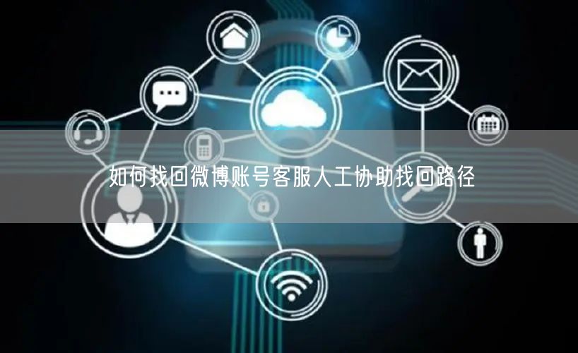如何找回微博账号客服人工协助找回路径