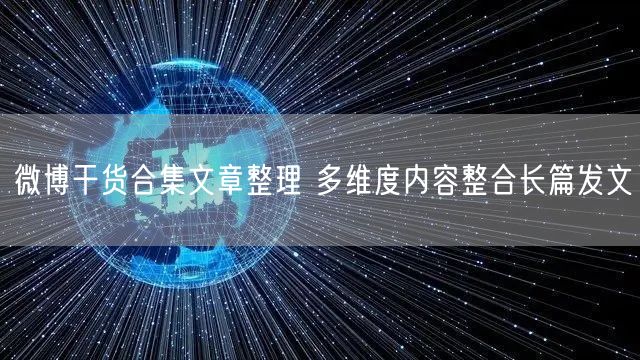 微博干货合集文章整理 多维度内容整合长篇发文