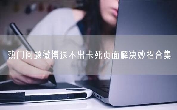 热门问题微博退不出卡死页面解决妙招合集