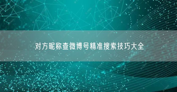对方昵称查微博号精准搜索技巧大全