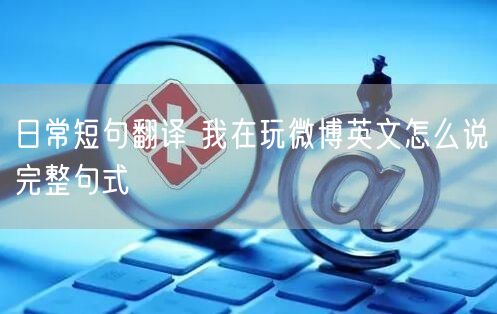 日常短句翻译 我在玩微博英文怎么说完整句式