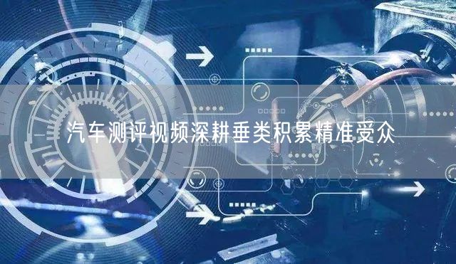 汽车测评视频深耕垂类积累精准受众