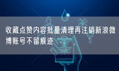 收藏点赞内容批量清理再注销新浪微博账号不留痕迹