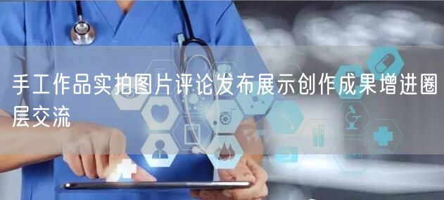 手工作品实拍图片评论发布展示创作成果增进圈层交流
