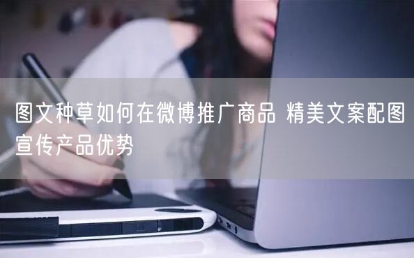 图文种草如何在微博推广商品 精美文案配图宣传产品优势