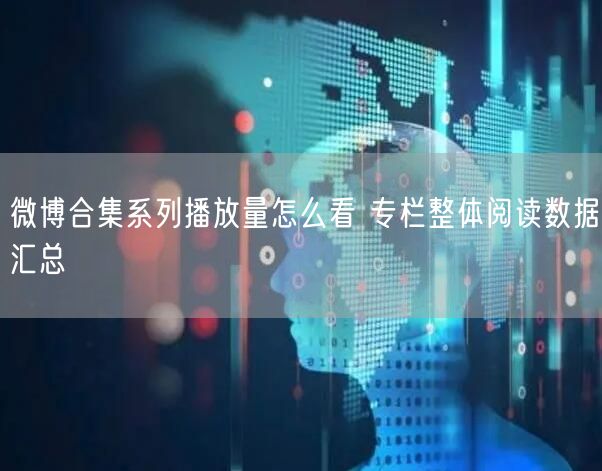 微博合集系列播放量怎么看 专栏整体阅读数据汇总