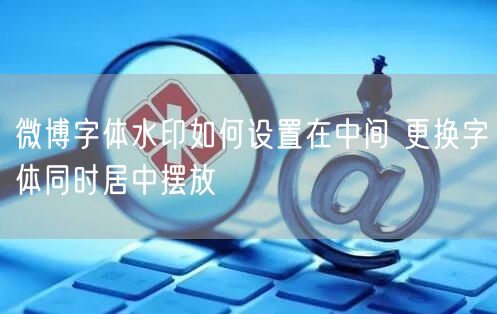 微博字体水印如何设置在中间 更换字体同时居中摆放