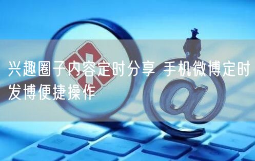 兴趣圈子内容定时分享 手机微博定时发博便捷操作