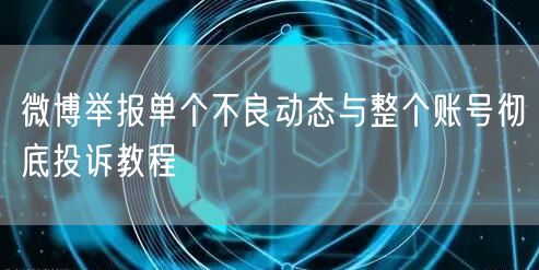微博举报单个不良动态与整个账号彻底投诉教程