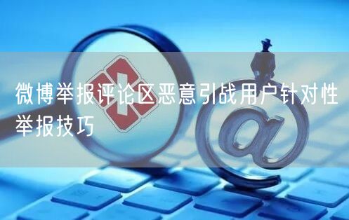 微博举报评论区恶意引战用户针对性举报技巧