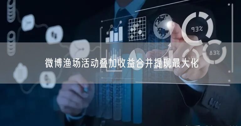 微博渔场活动叠加收益合并提现最大化