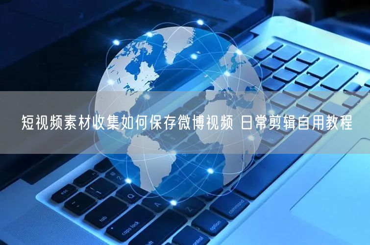 短视频素材收集如何保存微博视频 日常剪辑自用教程