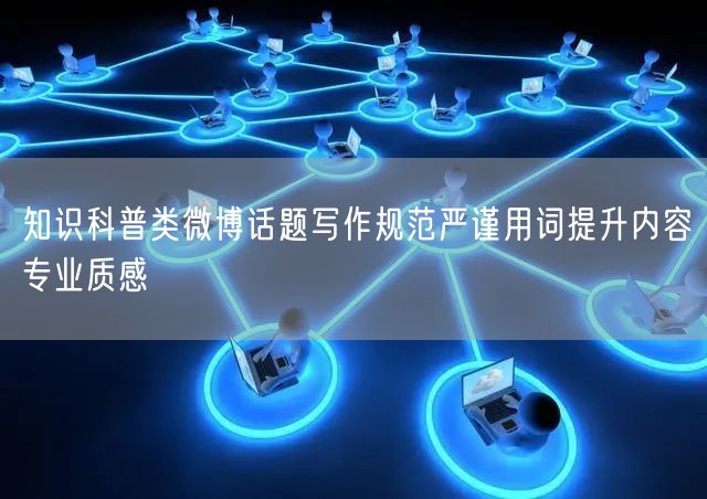 知识科普类微博话题写作规范严谨用词提升内容专业质感