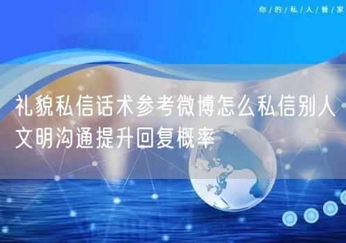礼貌私信话术参考微博怎么私信别人文明沟通提升回复概率