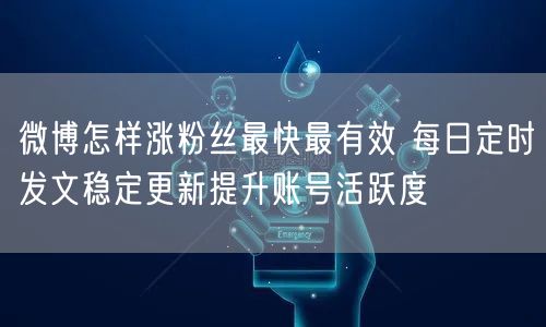 微博怎样涨粉丝最快最有效 每日定时发文稳定更新提升账号活跃度