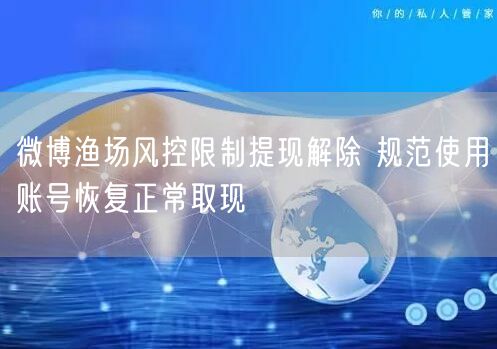 微博渔场风控限制提现解除 规范使用账号恢复正常取现