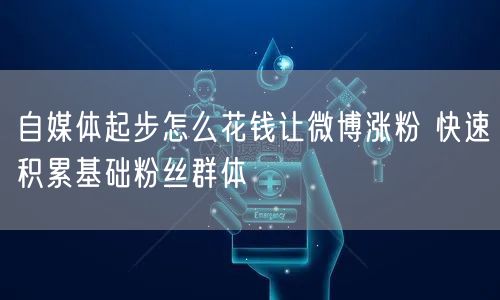 自媒体起步怎么花钱让微博涨粉 快速积累基础粉丝群体