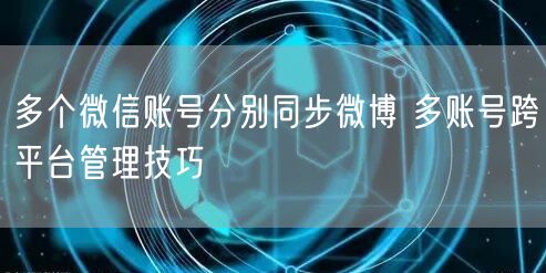 多个微信账号分别同步微博 多账号跨平台管理技巧