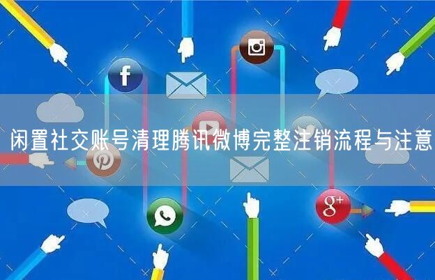 闲置社交账号清理腾讯微博完整注销流程与注意
