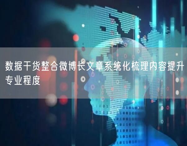 数据干货整合微博长文章系统化梳理内容提升专业程度