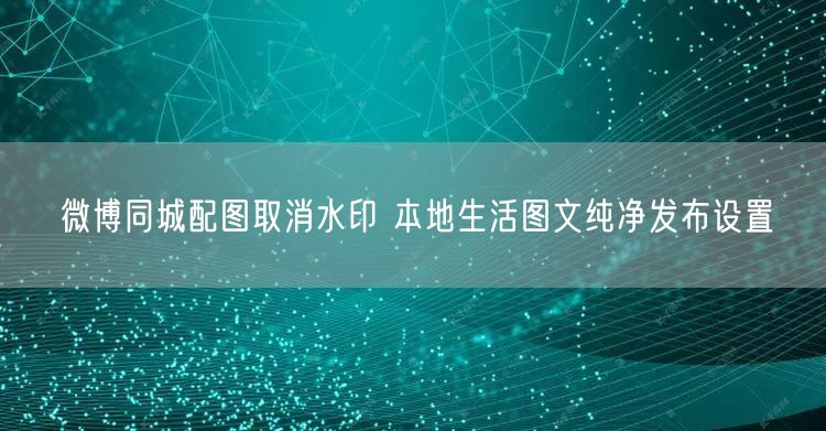 微博同城配图取消水印 本地生活图文纯净发布设置