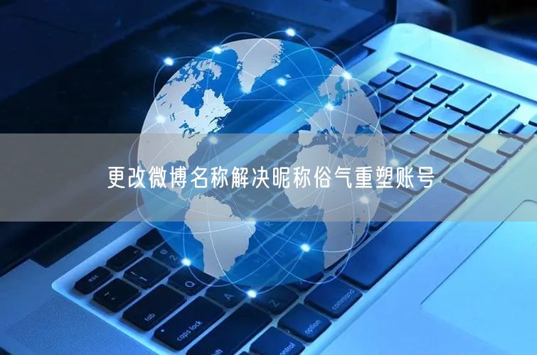 更改微博名称解决昵称俗气重塑账号