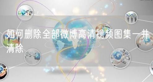 如何删除全部微博高清视频图集一并清除